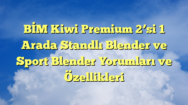 BİM Kiwi Premium 2’si 1 Arada Standlı Blender ve Sport Blender Yorumları ve Özellikleri