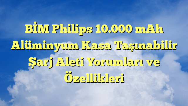BİM Philips 10.000 mAh Alüminyum Kasa Taşınabilir Şarj Aleti Yorumları ve Özellikleri