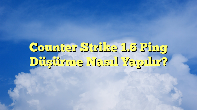 Counter Strike 1.6 Ping Düşürme Nasıl Yapılır?