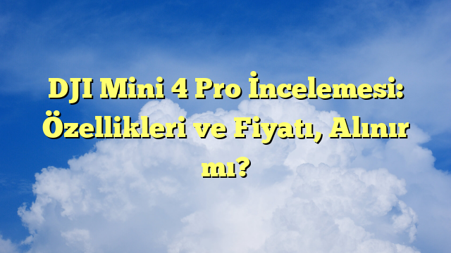 DJI Mini 4 Pro İncelemesi: Özellikleri ve Fiyatı, Alınır mı?
