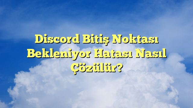 Discord Bitiş Noktası Bekleniyor Hatası Nasıl Çözülür?