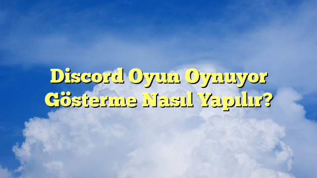 Discord Oyun Oynuyor Gösterme Nasıl Yapılır?