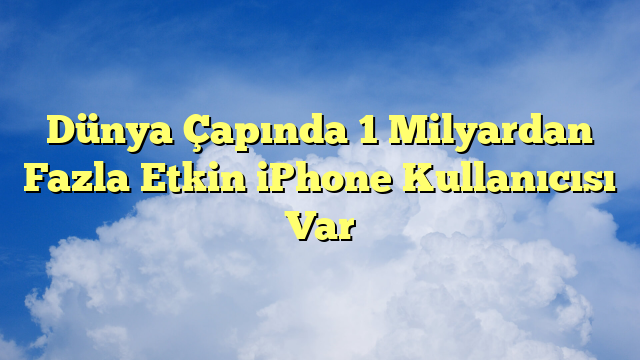 Dünya Çapında 1 Milyardan Fazla Etkin iPhone Kullanıcısı Var