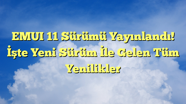 EMUI 11 Sürümü Yayınlandı! İşte Yeni Sürüm İle Gelen Tüm Yenilikler