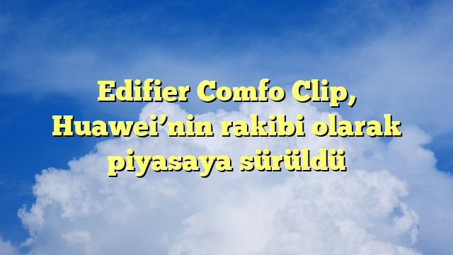 Edifier Comfo Clip, Huawei’nin rakibi olarak piyasaya sürüldü