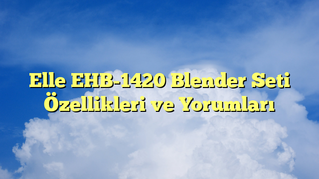 Elle EHB-1420 Blender Seti Özellikleri ve Yorumları