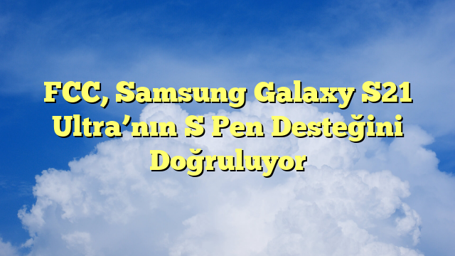 FCC, Samsung Galaxy S21 Ultra’nın S Pen Desteğini Doğruluyor