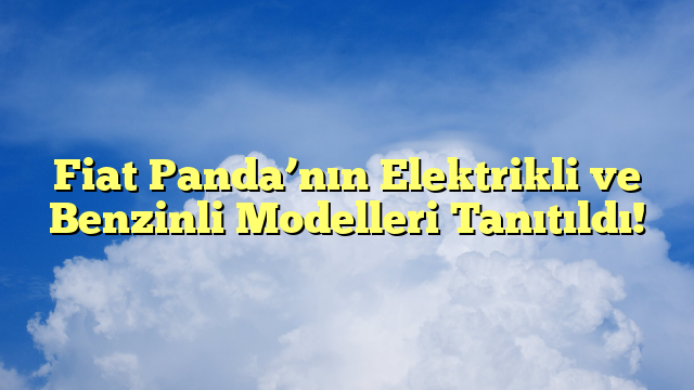 Fiat Panda’nın Elektrikli ve Benzinli Modelleri Tanıtıldı!