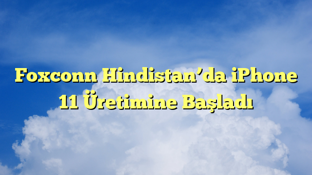 Foxconn Hindistan’da iPhone 11 Üretimine Başladı