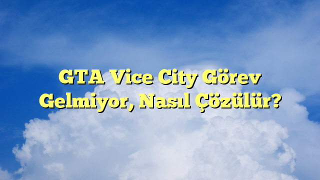 GTA Vice City Görev Gelmiyor, Nasıl Çözülür?