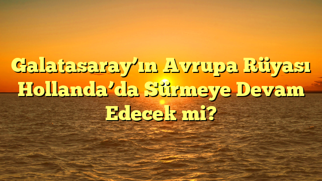 Galatasaray’ın Avrupa Rüyası Hollanda’da Sürmeye Devam Edecek mi?