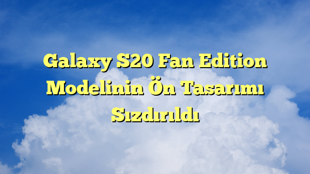 Galaxy S20 Fan Edition Modelinin Ön Tasarımı Sızdırıldı