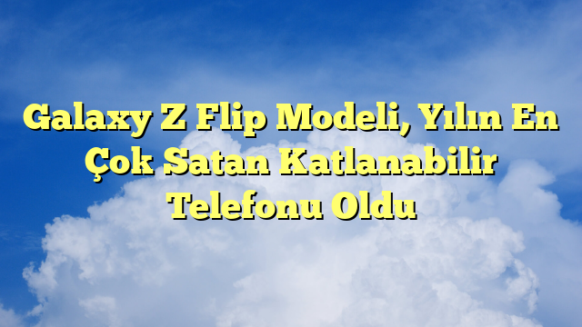 Galaxy Z Flip Modeli, Yılın En Çok Satan Katlanabilir Telefonu Oldu