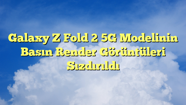 Galaxy Z Fold 2 5G Modelinin Basın Render Görüntüleri Sızdırıldı