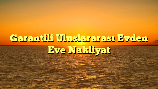 Garantili Uluslararası Evden Eve Nakliyat