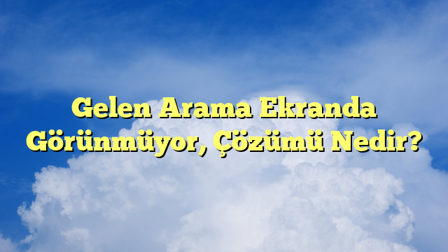 Gelen Arama Ekranda Görünmüyor, Çözümü Nedir?