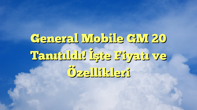 General Mobile GM 20 Tanıtıldı! İşte Fiyatı ve Özellikleri