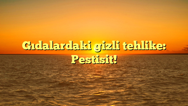 Gıdalardaki gizli tehlike: Pestisit!
