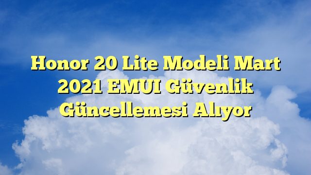Honor 20 Lite Modeli Mart 2021 EMUI Güvenlik Güncellemesi Alıyor