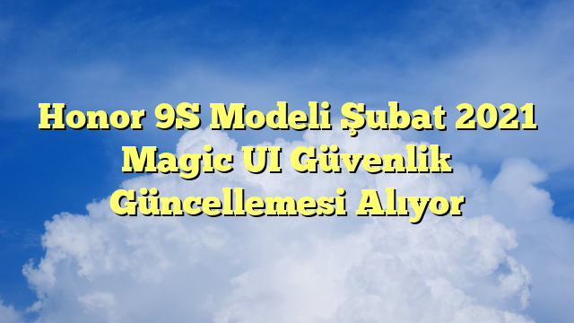 Honor 9S Modeli Şubat 2021 Magic UI Güvenlik Güncellemesi Alıyor