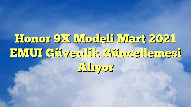 Honor 9X Modeli Mart 2021 EMUI Güvenlik Güncellemesi Alıyor