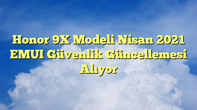 Honor 9X Modeli Nisan 2021 EMUI Güvenlik Güncellemesi Alıyor
