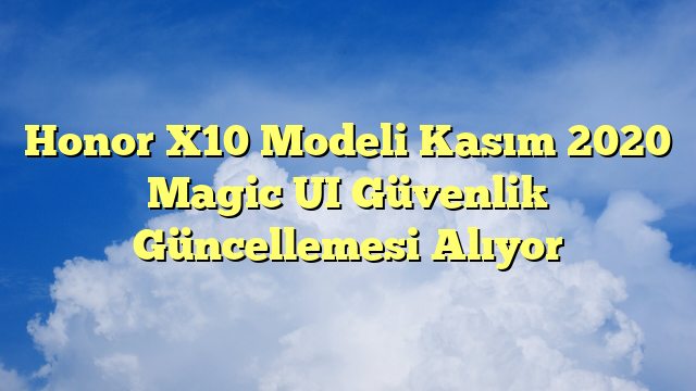 Honor X10 Modeli Kasım 2020 Magic UI Güvenlik Güncellemesi Alıyor