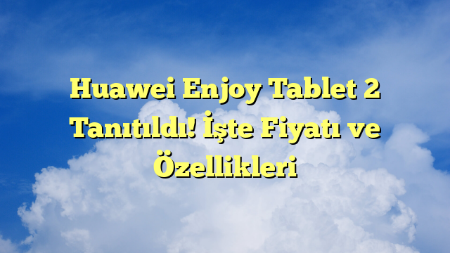 Huawei Enjoy Tablet 2 Tanıtıldı! İşte Fiyatı ve Özellikleri