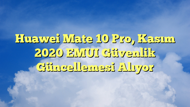 Huawei Mate 10 Pro, Kasım 2020 EMUI Güvenlik Güncellemesi Alıyor