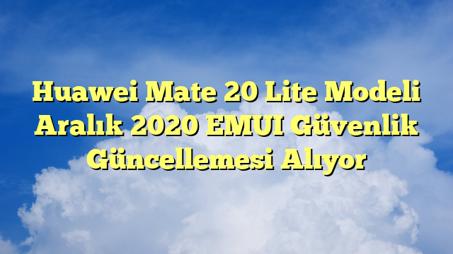 Huawei Mate 20 Lite Modeli Aralık 2020 EMUI Güvenlik Güncellemesi Alıyor