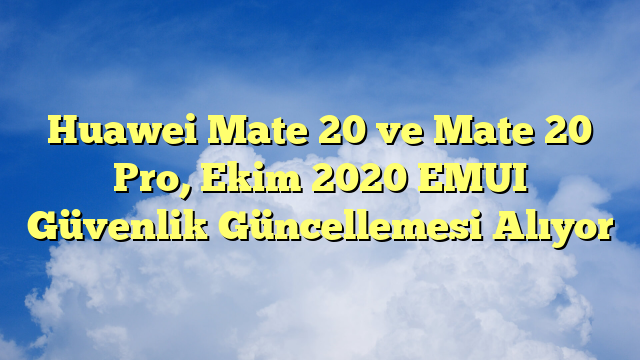 Huawei Mate 20 ve Mate 20 Pro, Ekim 2020 EMUI Güvenlik Güncellemesi Alıyor