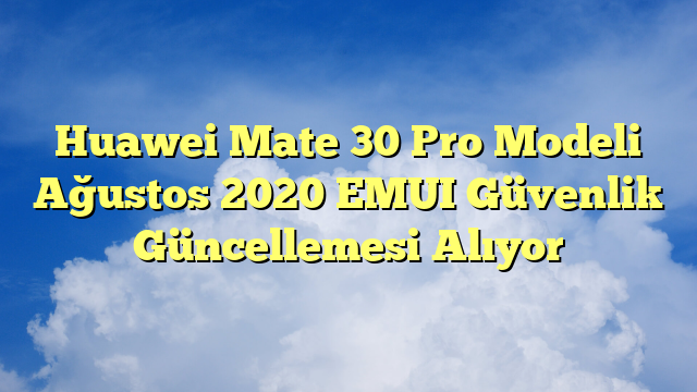 Huawei Mate 30 Pro Modeli Ağustos 2020 EMUI Güvenlik Güncellemesi Alıyor