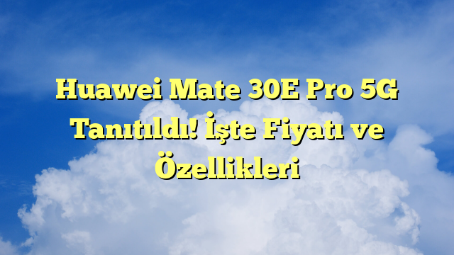 Huawei Mate 30E Pro 5G Tanıtıldı! İşte Fiyatı ve Özellikleri