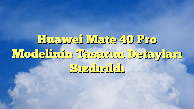 Huawei Mate 40 Pro Modelinin Tasarım Detayları Sızdırıldı