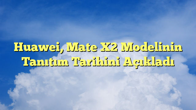 Huawei, Mate X2 Modelinin Tanıtım Tarihini Açıkladı