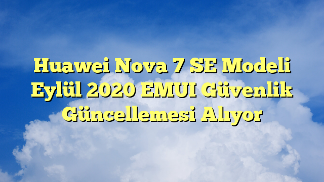 Huawei Nova 7 SE Modeli Eylül 2020 EMUI Güvenlik Güncellemesi Alıyor