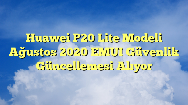 Huawei P20 Lite Modeli Ağustos 2020 EMUI Güvenlik Güncellemesi Alıyor