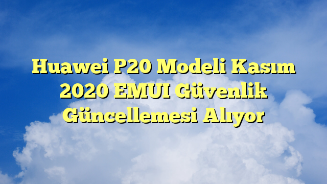 Huawei P20 Modeli Kasım 2020 EMUI Güvenlik Güncellemesi Alıyor