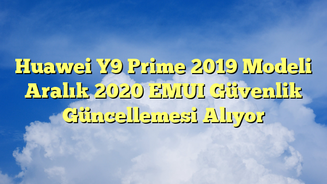 Huawei Y9 Prime 2019 Modeli Aralık 2020 EMUI Güvenlik Güncellemesi Alıyor