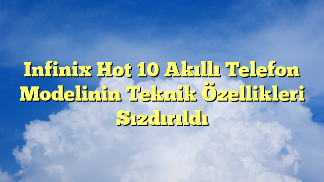 Infinix Hot 10 Akıllı Telefon Modelinin Teknik Özellikleri Sızdırıldı