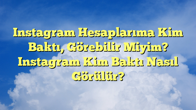 Instagram Hesaplarıma Kim Baktı, Görebilir Miyim? Instagram Kim Baktı Nasıl Görülür?