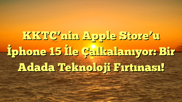KKTC’nin Apple Store’u İphone 15 İle Çalkalanıyor: Bir Adada Teknoloji Fırtınası!