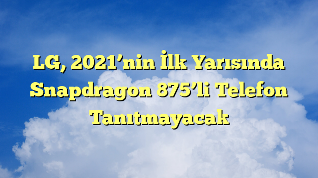 LG, 2021’nin İlk Yarısında Snapdragon 875’li Telefon Tanıtmayacak
