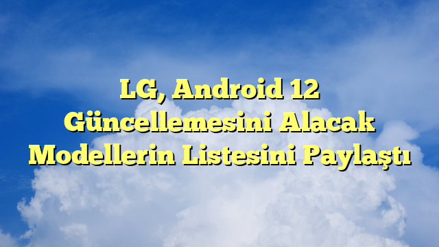 LG, Android 12 Güncellemesini Alacak Modellerin Listesini Paylaştı