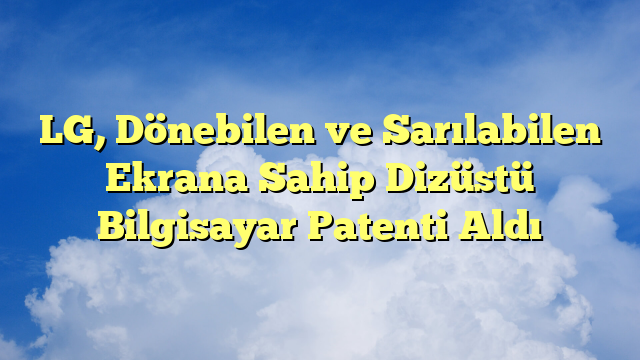 LG, Dönebilen ve Sarılabilen Ekrana Sahip Dizüstü Bilgisayar Patenti Aldı