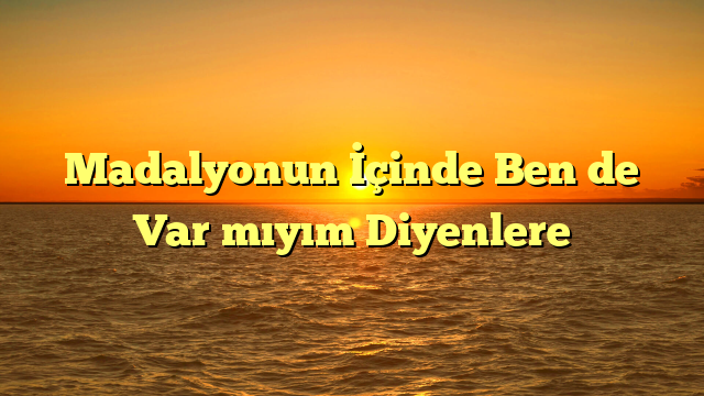 Madalyonun İçinde Ben de Var mıyım Diyenlere