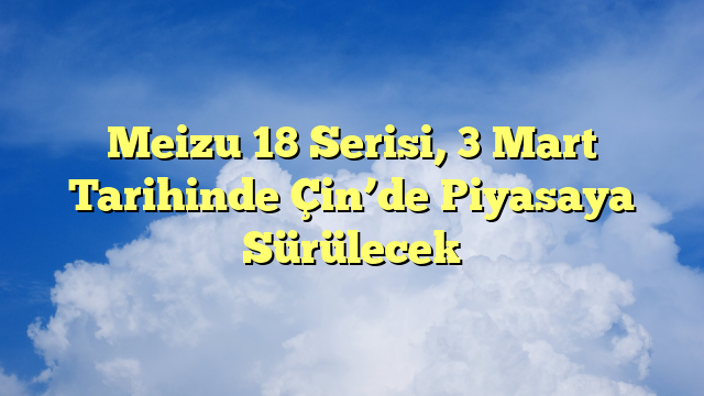 Meizu 18 Serisi, 3 Mart Tarihinde Çin’de Piyasaya Sürülecek