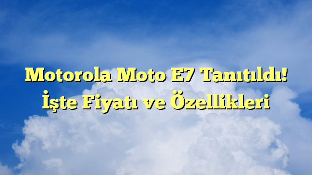 Motorola Moto E7 Tanıtıldı! İşte Fiyatı ve Özellikleri