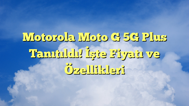 Motorola Moto G 5G Plus Tanıtıldı! İşte Fiyatı ve Özellikleri