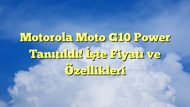 Motorola Moto G10 Power Tanıtıldı! İşte Fiyatı ve Özellikleri